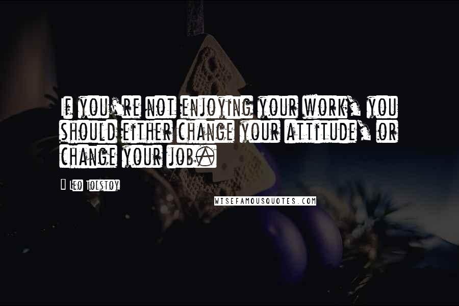 Leo Tolstoy quotes: If you're not enjoying your work, you should either change your attitude, or change your job.