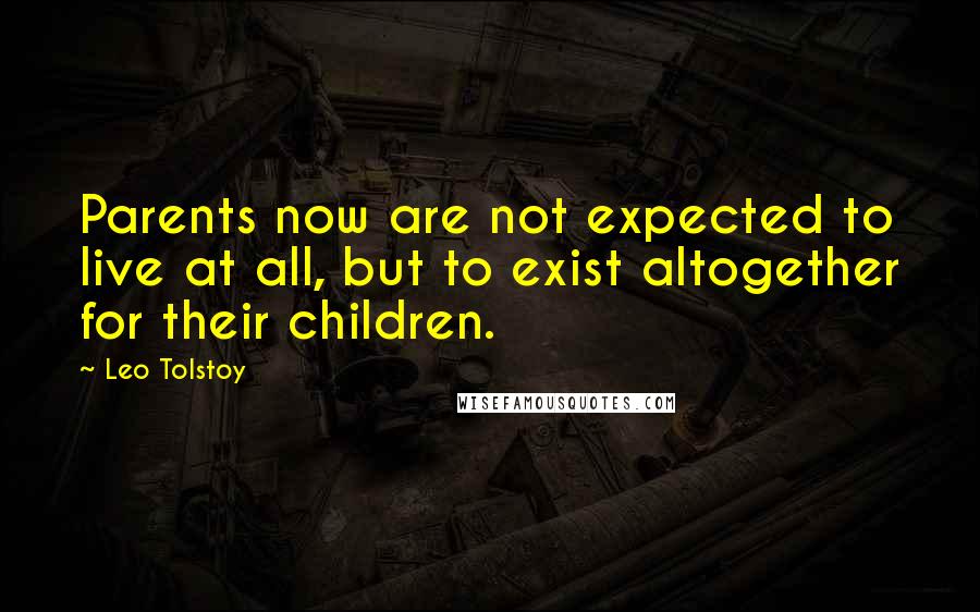 Leo Tolstoy quotes: Parents now are not expected to live at all, but to exist altogether for their children.