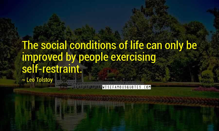 Leo Tolstoy quotes: The social conditions of life can only be improved by people exercising self-restraint.
