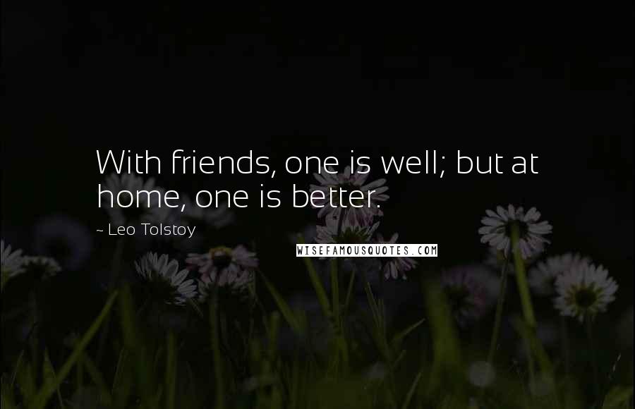 Leo Tolstoy quotes: With friends, one is well; but at home, one is better.