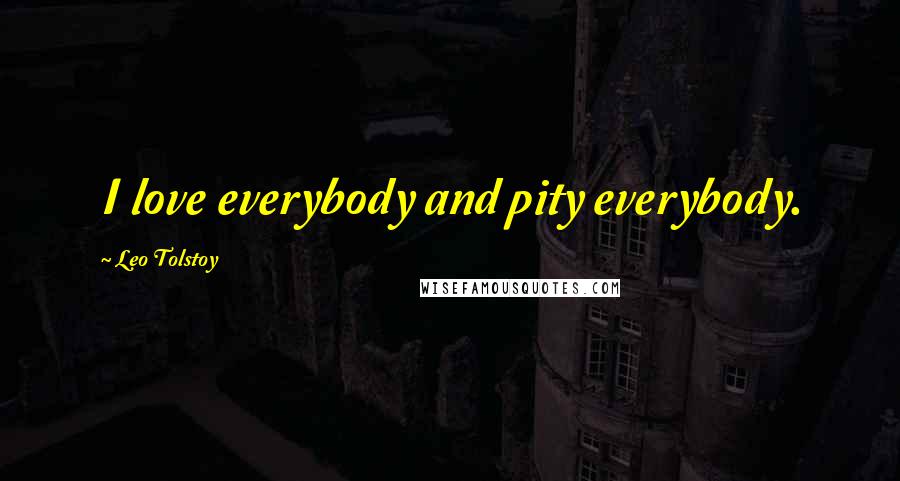 Leo Tolstoy quotes: I love everybody and pity everybody.