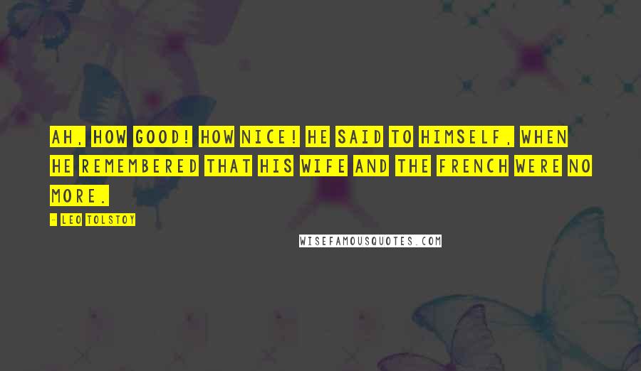 Leo Tolstoy quotes: Ah, how good! How nice! he said to himself, when he remembered that his wife and the French were no more.