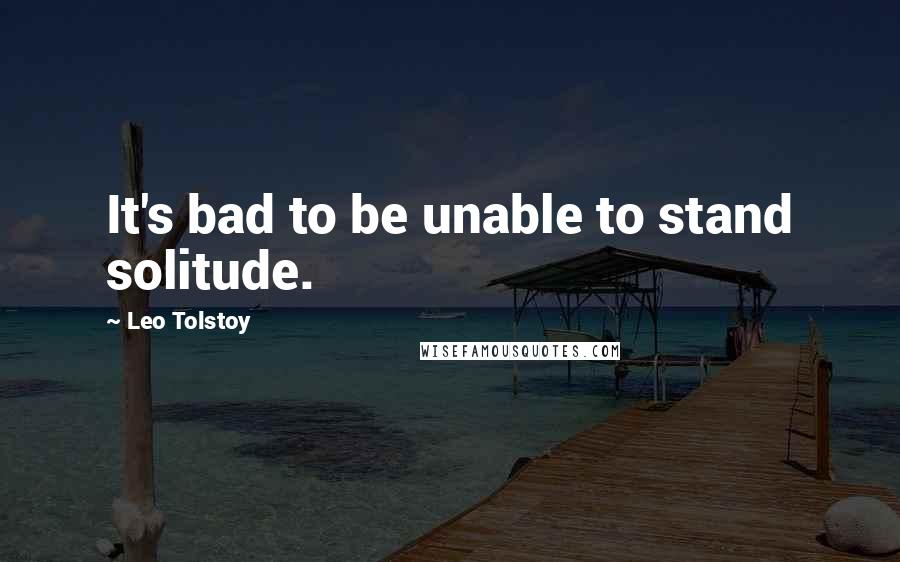 Leo Tolstoy quotes: It's bad to be unable to stand solitude.