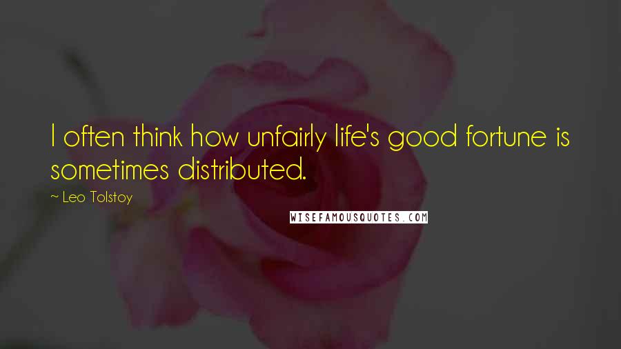 Leo Tolstoy quotes: I often think how unfairly life's good fortune is sometimes distributed.