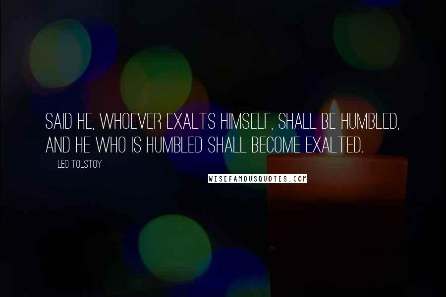 Leo Tolstoy quotes: Said He, whoever exalts himself, shall be humbled, and he who is humbled shall become exalted.