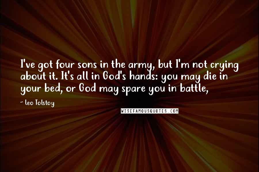 Leo Tolstoy quotes: I've got four sons in the army, but I'm not crying about it. It's all in God's hands: you may die in your bed, or God may spare you in
