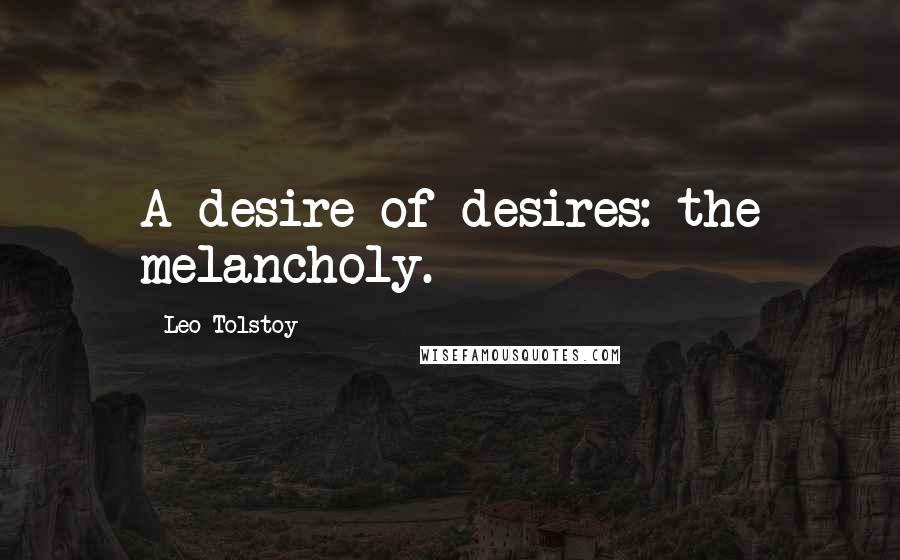 Leo Tolstoy quotes: A desire of desires: the melancholy.