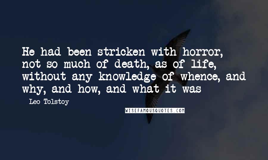 Leo Tolstoy quotes: He had been stricken with horror, not so much of death, as of life, without any knowledge of whence, and why, and how, and what it was