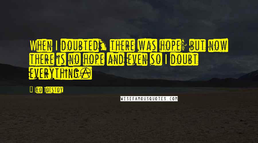 Leo Tolstoy quotes: When I doubted, there was hope; but now there is no hope and even so I doubt everything.
