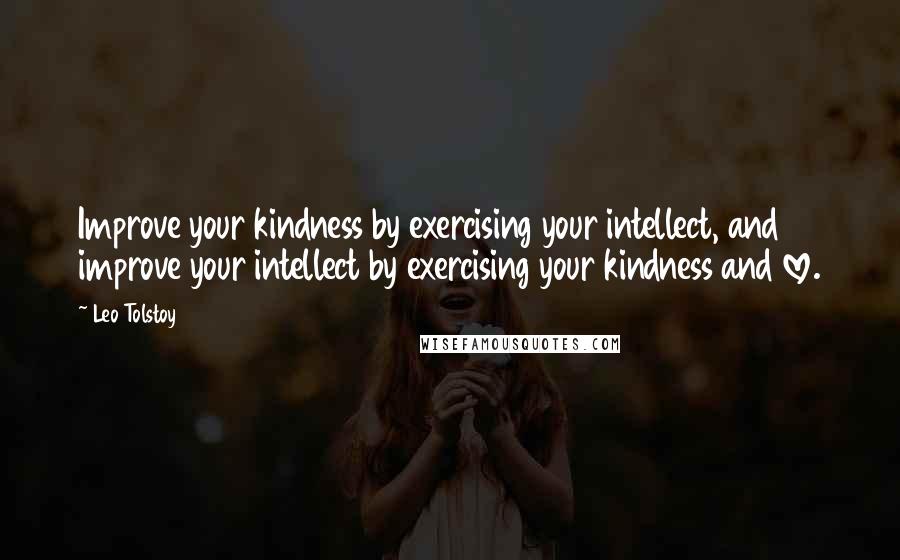 Leo Tolstoy quotes: Improve your kindness by exercising your intellect, and improve your intellect by exercising your kindness and love.