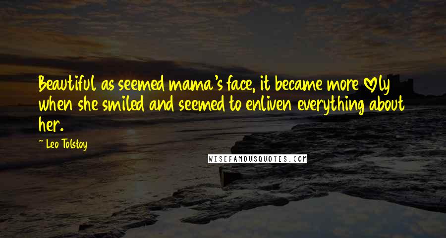 Leo Tolstoy quotes: Beautiful as seemed mama's face, it became more lovely when she smiled and seemed to enliven everything about her.