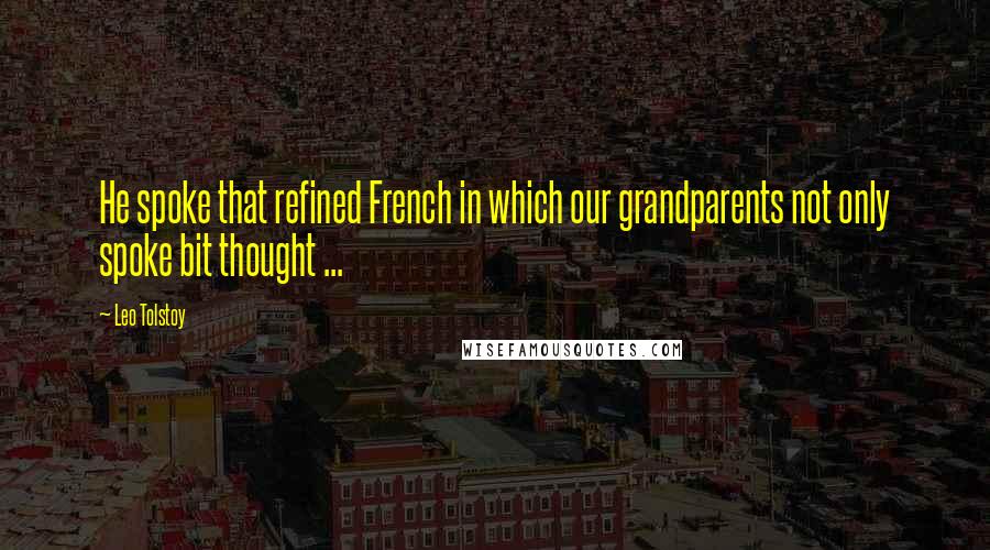 Leo Tolstoy quotes: He spoke that refined French in which our grandparents not only spoke bit thought ...