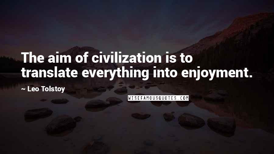 Leo Tolstoy quotes: The aim of civilization is to translate everything into enjoyment.