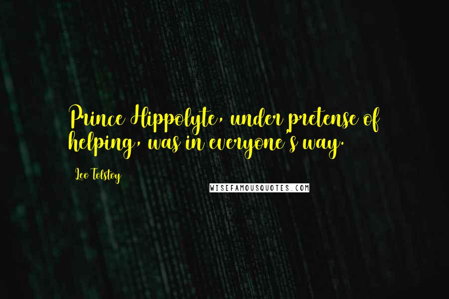 Leo Tolstoy quotes: Prince Hippolyte, under pretense of helping, was in everyone's way.