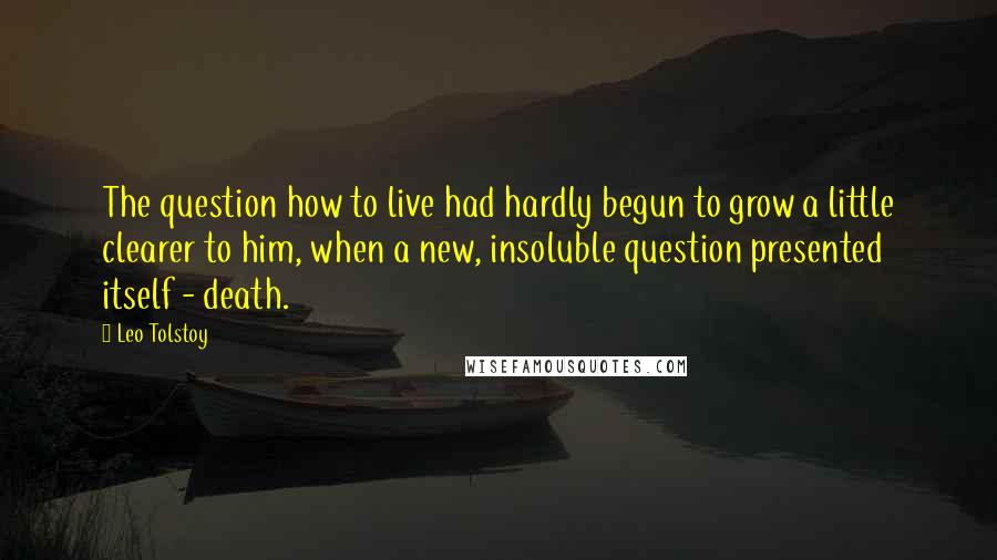 Leo Tolstoy quotes: The question how to live had hardly begun to grow a little clearer to him, when a new, insoluble question presented itself - death.
