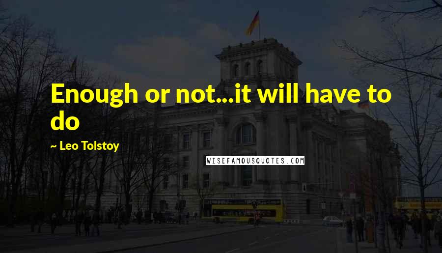 Leo Tolstoy quotes: Enough or not...it will have to do