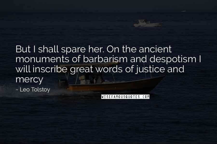 Leo Tolstoy quotes: But I shall spare her. On the ancient monuments of barbarism and despotism I will inscribe great words of justice and mercy