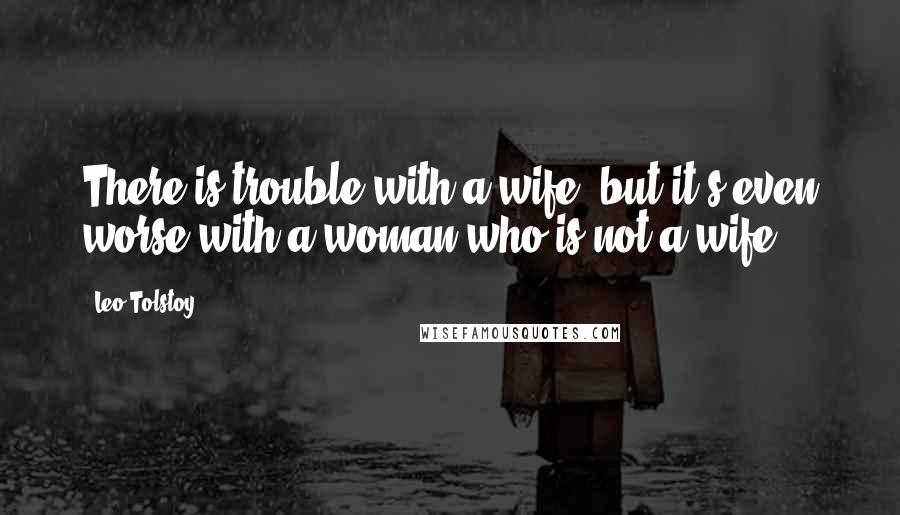 Leo Tolstoy quotes: There is trouble with a wife, but it's even worse with a woman who is not a wife.