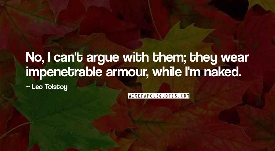 Leo Tolstoy quotes: No, I can't argue with them; they wear impenetrable armour, while I'm naked.