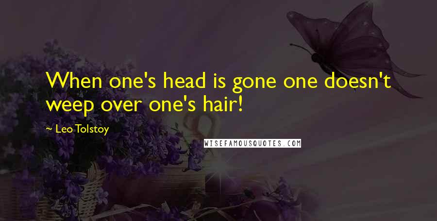 Leo Tolstoy quotes: When one's head is gone one doesn't weep over one's hair!