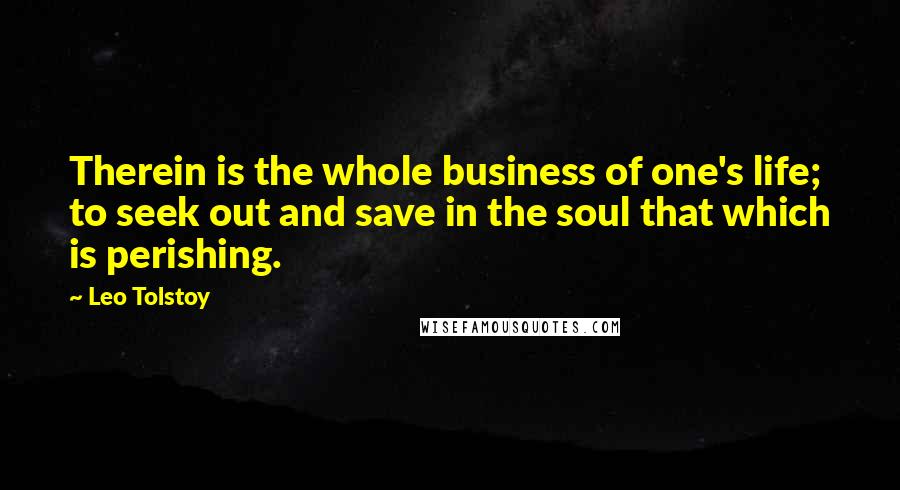 Leo Tolstoy quotes: Therein is the whole business of one's life; to seek out and save in the soul that which is perishing.