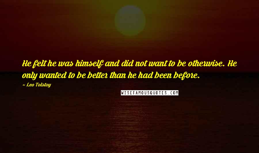 Leo Tolstoy quotes: He felt he was himself and did not want to be otherwise. He only wanted to be better than he had been before.