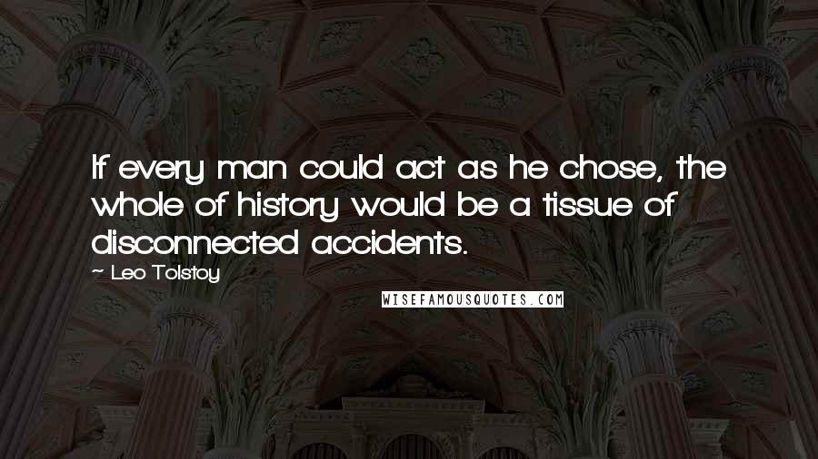 Leo Tolstoy quotes: If every man could act as he chose, the whole of history would be a tissue of disconnected accidents.