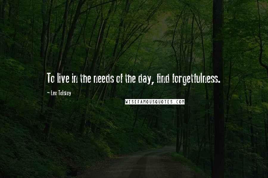 Leo Tolstoy quotes: To live in the needs of the day, find forgetfulness.