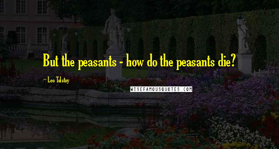 Leo Tolstoy quotes: But the peasants - how do the peasants die?