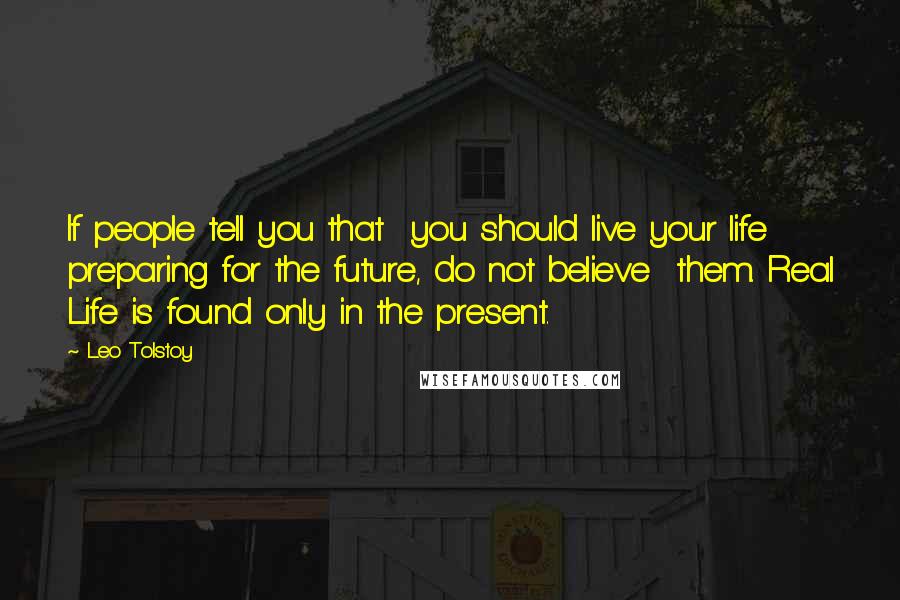 Leo Tolstoy quotes: If people tell you that you should live your life preparing for the future, do not believe them. Real Life is found only in the present.