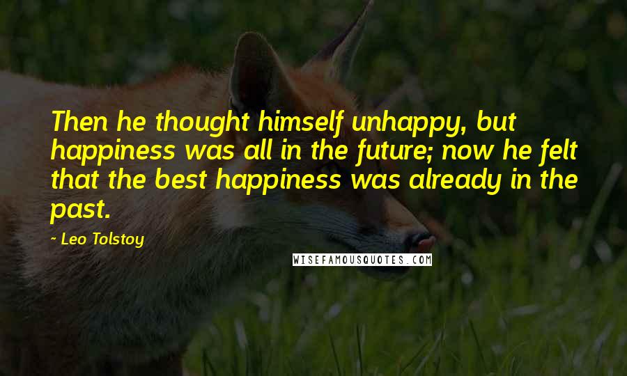 Leo Tolstoy quotes: Then he thought himself unhappy, but happiness was all in the future; now he felt that the best happiness was already in the past.