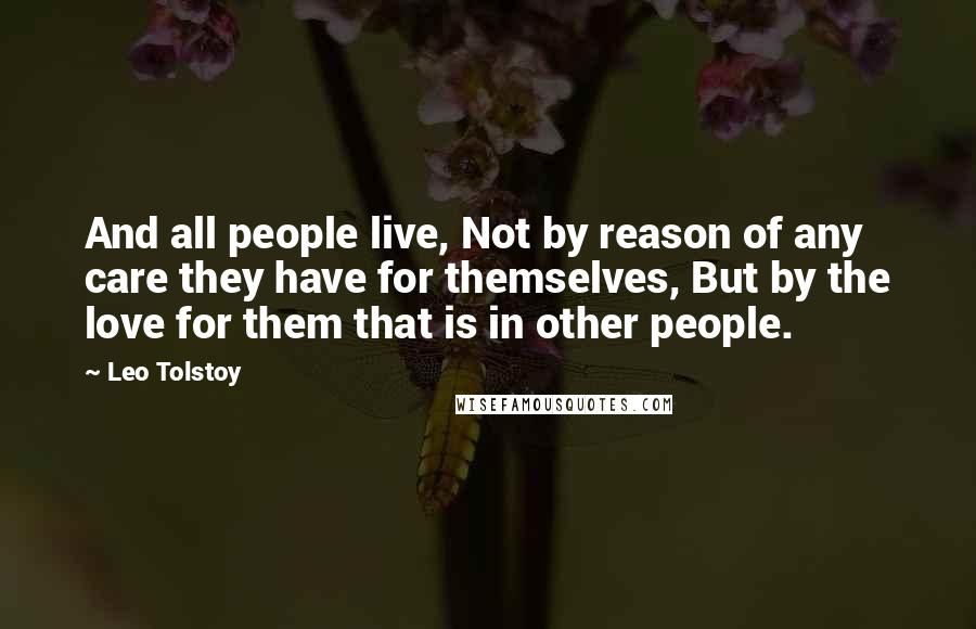 Leo Tolstoy quotes: And all people live, Not by reason of any care they have for themselves, But by the love for them that is in other people.