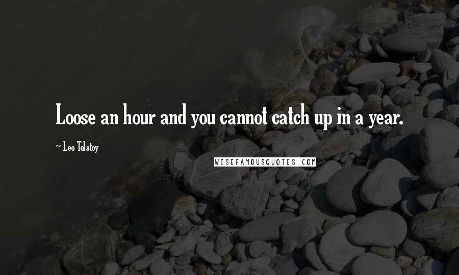 Leo Tolstoy quotes: Loose an hour and you cannot catch up in a year.