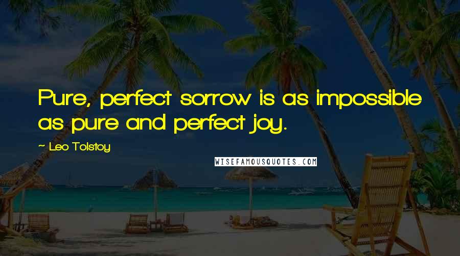 Leo Tolstoy quotes: Pure, perfect sorrow is as impossible as pure and perfect joy.