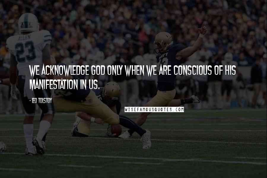 Leo Tolstoy quotes: We acknowledge God only when we are conscious of His manifestation in us.