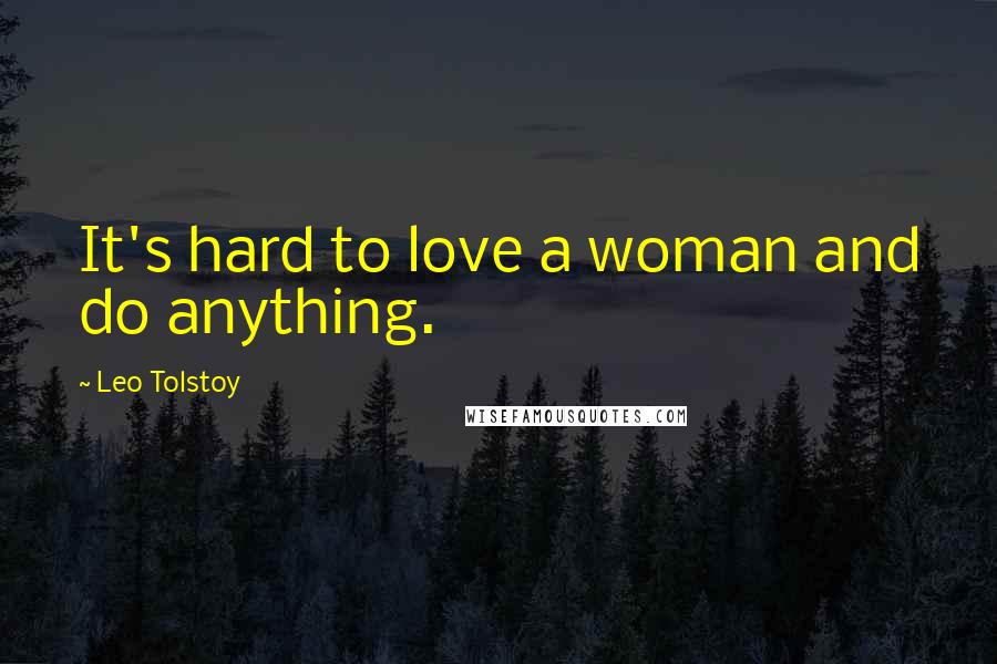 Leo Tolstoy quotes: It's hard to love a woman and do anything.