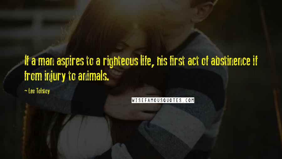 Leo Tolstoy quotes: If a man aspires to a righteous life, his first act of abstinence if from injury to animals.