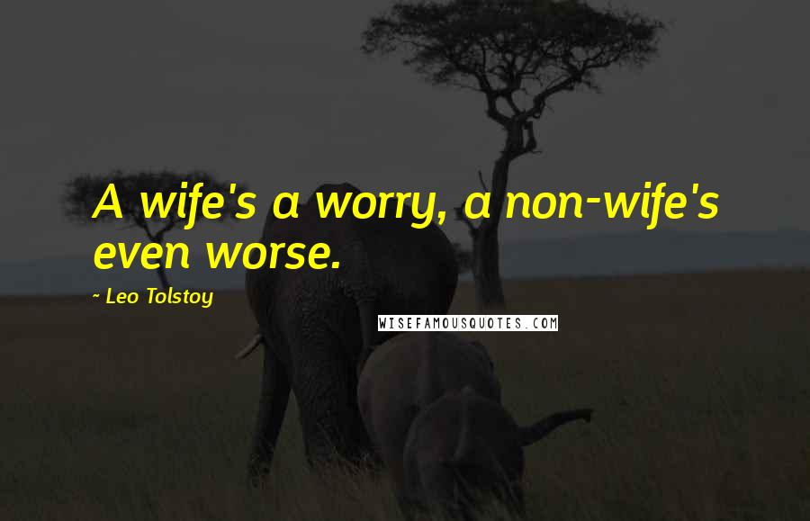 Leo Tolstoy quotes: A wife's a worry, a non-wife's even worse.