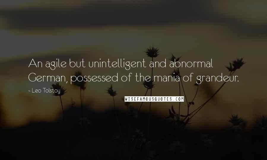 Leo Tolstoy quotes: An agile but unintelligent and abnormal German, possessed of the mania of grandeur.