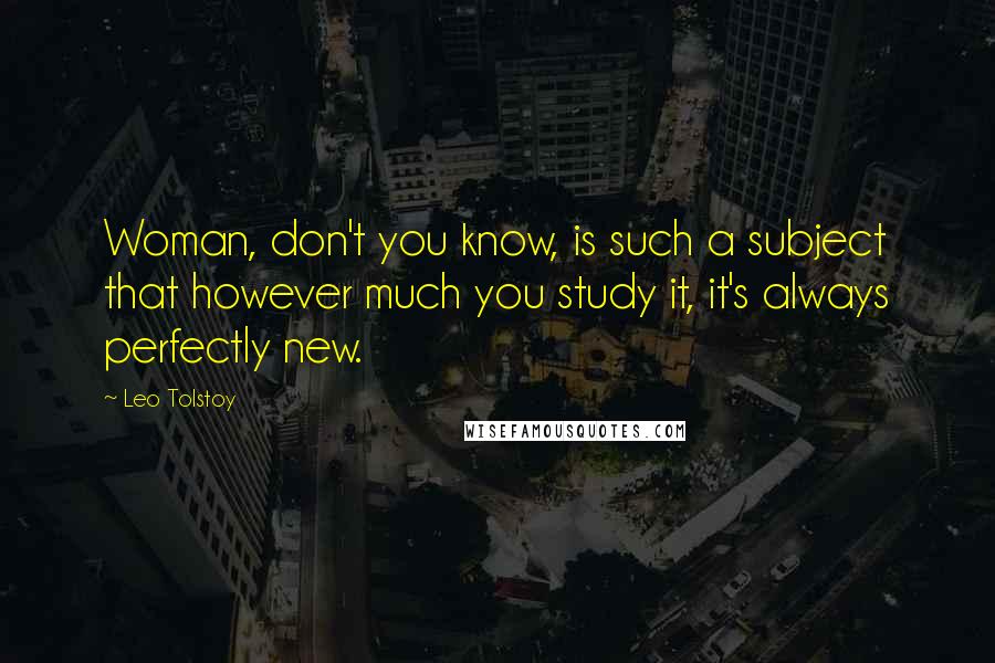 Leo Tolstoy quotes: Woman, don't you know, is such a subject that however much you study it, it's always perfectly new.