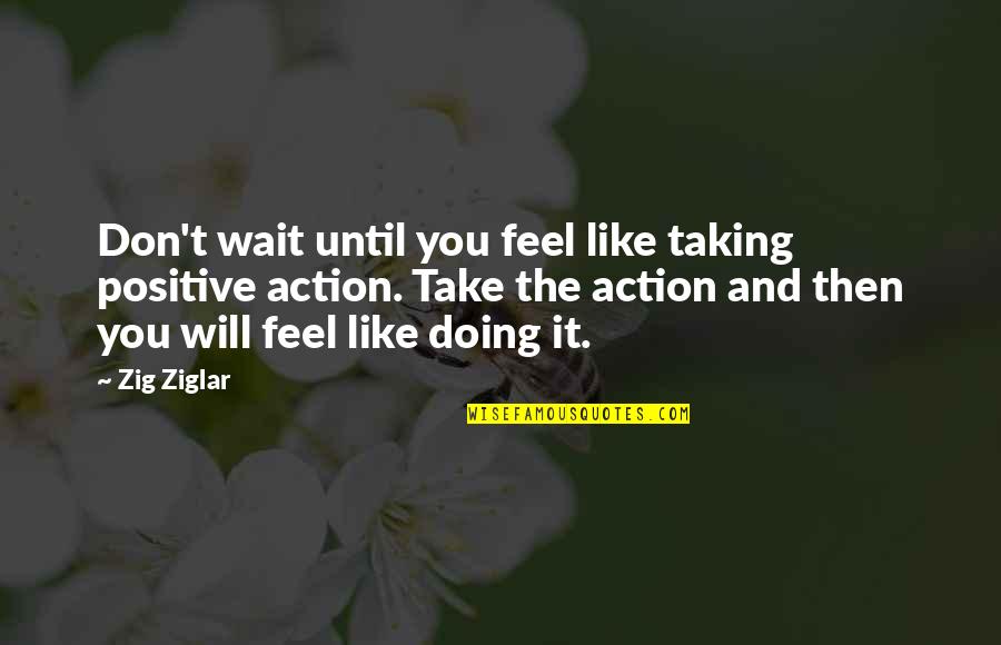 Leo Von Caprivi Quotes By Zig Ziglar: Don't wait until you feel like taking positive Leo Von Caprivi Quotes By Zig Ziglar: Don't wait until you feel like taking positive