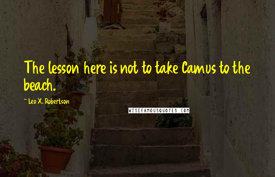 Leo X. Robertson quotes: The lesson here is not to take Camus to the beach.