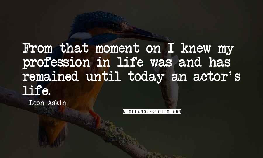 Leon Askin quotes: From that moment on I knew my profession in life was and has remained until today an actor's life.