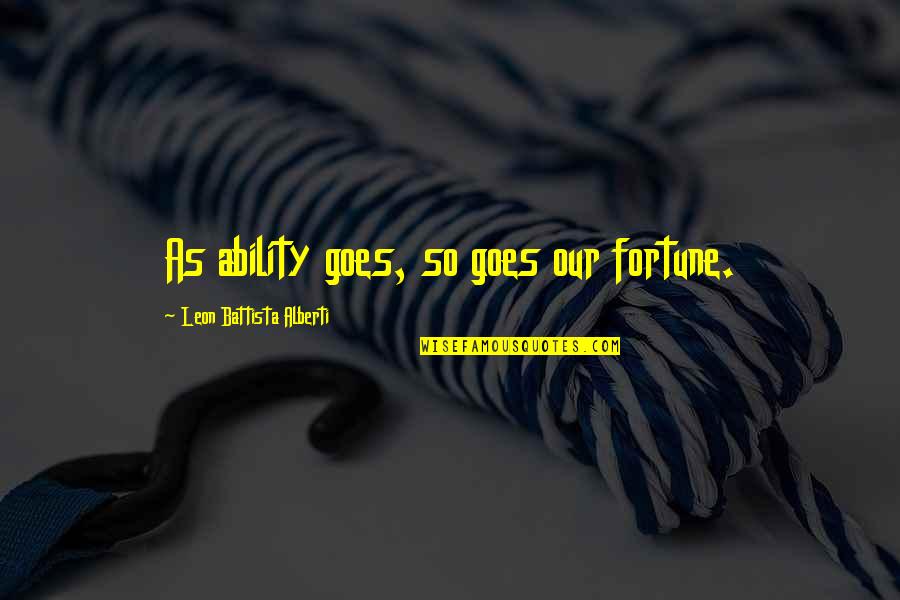 Leon Battista Alberti Quotes By Leon Battista Alberti: As ability goes, so goes our fortune. Leon Battista Alberti Quotes By Leon Battista Alberti: As ability goes, so goes our fortune.