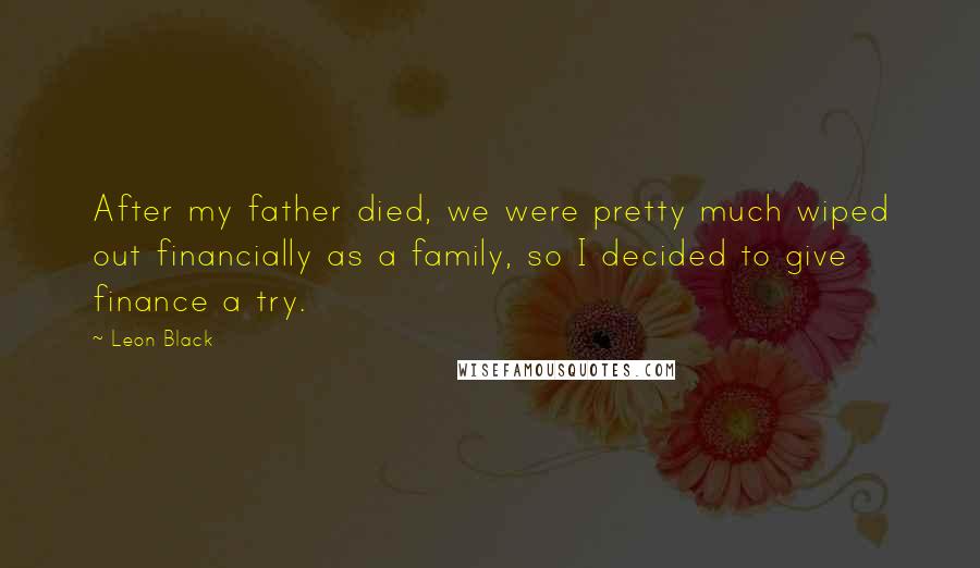 Leon Black quotes: After my father died, we were pretty much wiped out financially as a family, so I decided to give finance a try. Leon Black quotes: After my father died, we were pretty much wiped out financially as a family, so I decided to give finance a try.