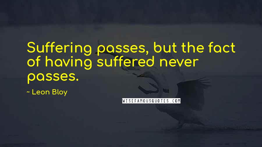 Leon Bloy quotes: Suffering passes, but the fact of having suffered never passes.