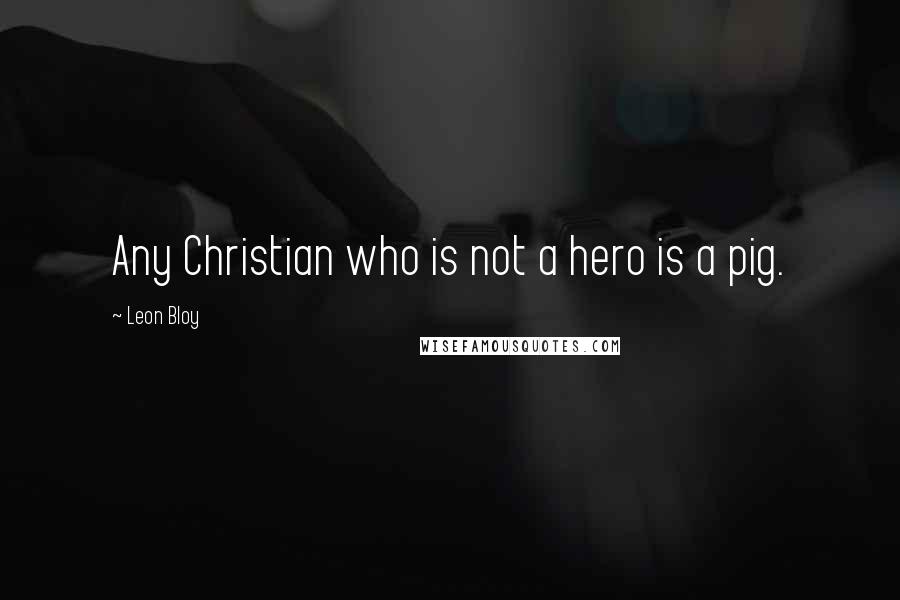 Leon Bloy quotes: Any Christian who is not a hero is a pig.