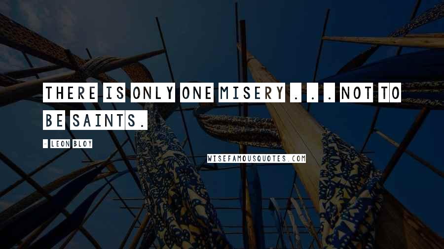 Leon Bloy quotes: There is only one misery . . . not to be saints.