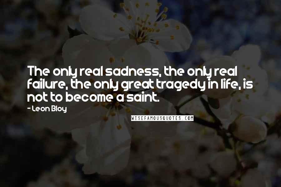 Leon Bloy quotes: The only real sadness, the only real failure, the only great tragedy in life, is not to become a saint.
