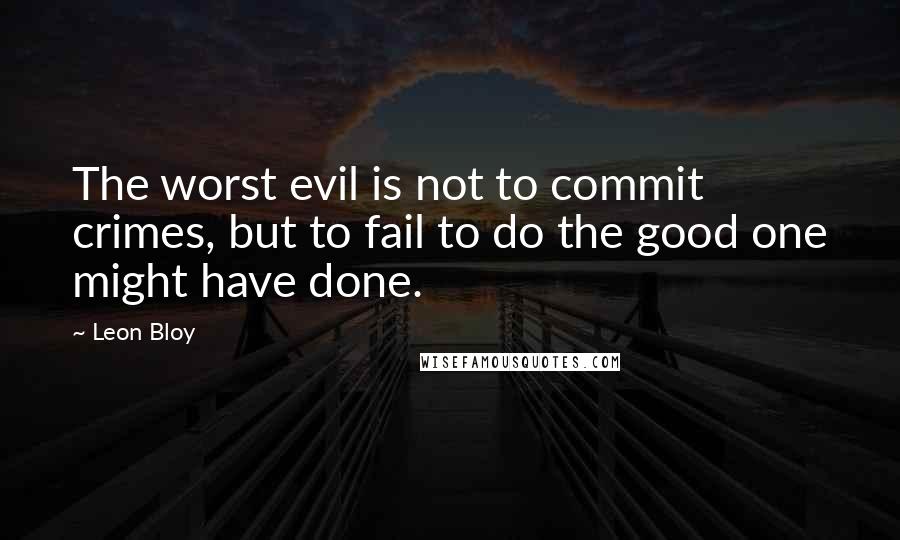 Leon Bloy quotes: The worst evil is not to commit crimes, but to fail to do the good one might have done.